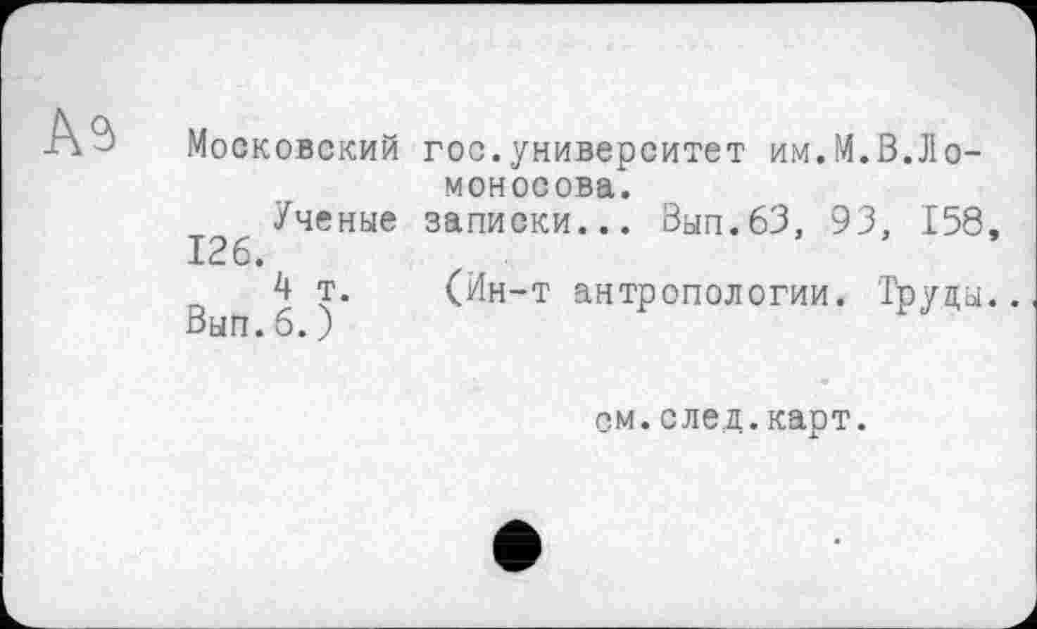 ﻿Аэ
Московский
Ученые 126.
4 т. Вып.6.)
гос.университет им.М.В.Ломоносова.
записки... Вып.63, 93, 158,
(Ин-т антропологии. Труды..
ом.елея.каот.
•	X